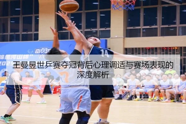 王曼昱世乒赛夺冠背后心理调适与赛场表现的深度解析